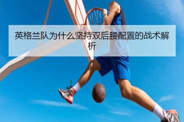 英格兰队为什么坚持双后腰配置的战术解析